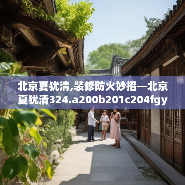 北京夏犹清,装修防火妙招—北京夏犹清324.a200b201c204fgy.211nbn