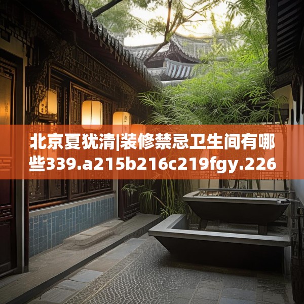 北京夏犹清|装修禁忌卫生间有哪些339.a215b216c219fgy.226fhsg