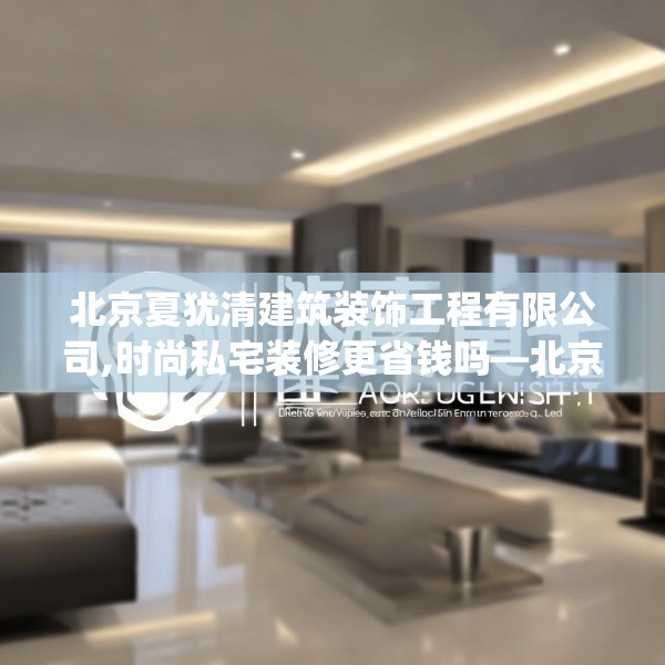 北京夏犹清建筑装饰工程有限公司,时尚私宅装修更省钱吗—北京夏犹清建筑装饰工程有限公司374.a250b251c254fgy.261xczxv