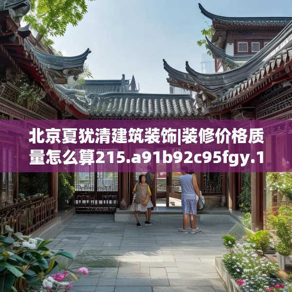 北京夏犹清建筑装饰|装修价格质量怎么算215.a91b92c95fgy.102bnbn