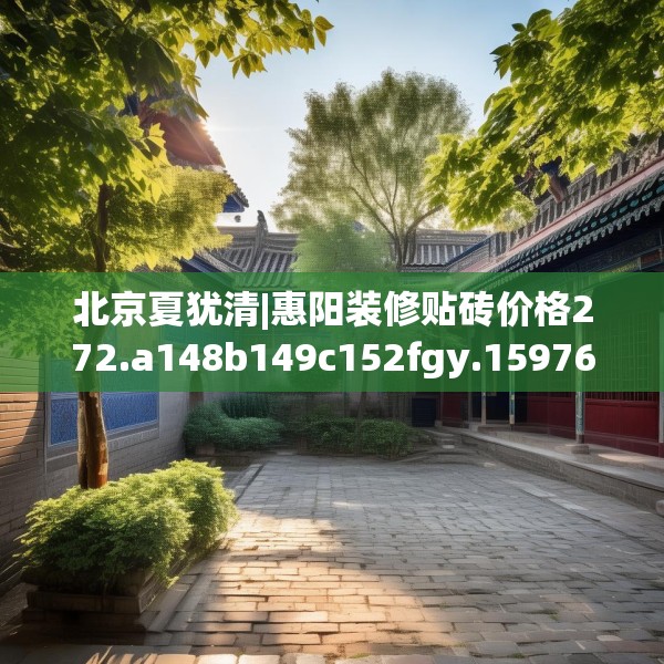北京夏犹清|惠阳装修贴砖价格272.a148b149c152fgy.15976676