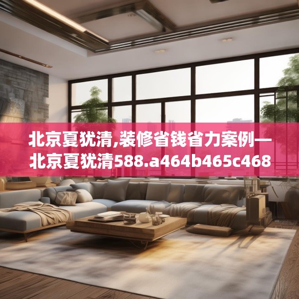 北京夏犹清,装修省钱省力案例—北京夏犹清588.a464b465c468fgy.475lkjl