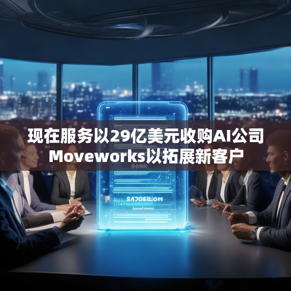 现在服务以29亿美元收购AI公司Moveworks以拓展新客户