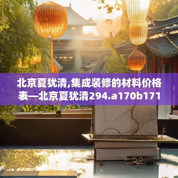北京夏犹清,集成装修的材料价格表—北京夏犹清294.a170b171c174fgy.181dsfds