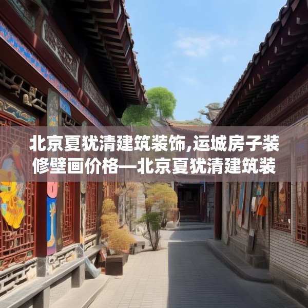 北京夏犹清建筑装饰,运城房子装修壁画价格—北京夏犹清建筑装饰339.a215b216c219fgy.226fhsg