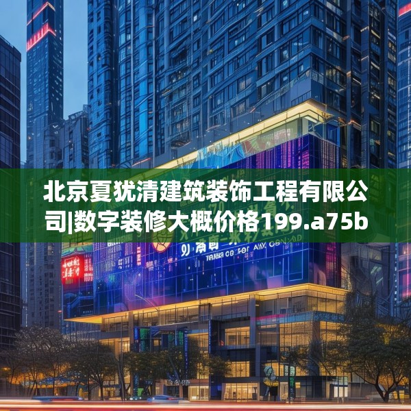 北京夏犹清建筑装饰工程有限公司|数字装修大概价格199.a75b76c79fgy.86jhhj