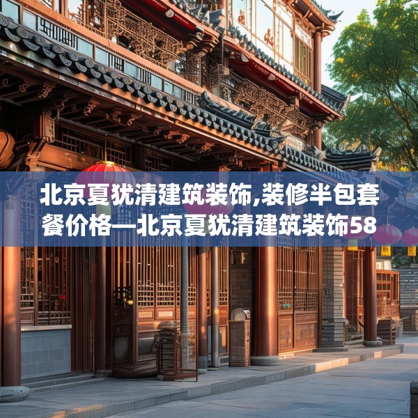 北京夏犹清建筑装饰,装修半包套餐价格—北京夏犹清建筑装饰582.a458b459c462fgy.469dsfds