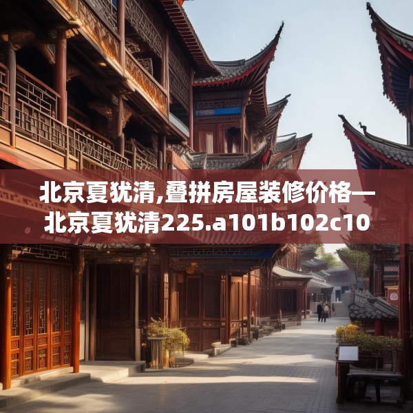 北京夏犹清,叠拼房屋装修价格—北京夏犹清225.a101b102c105fgy.112fghfd