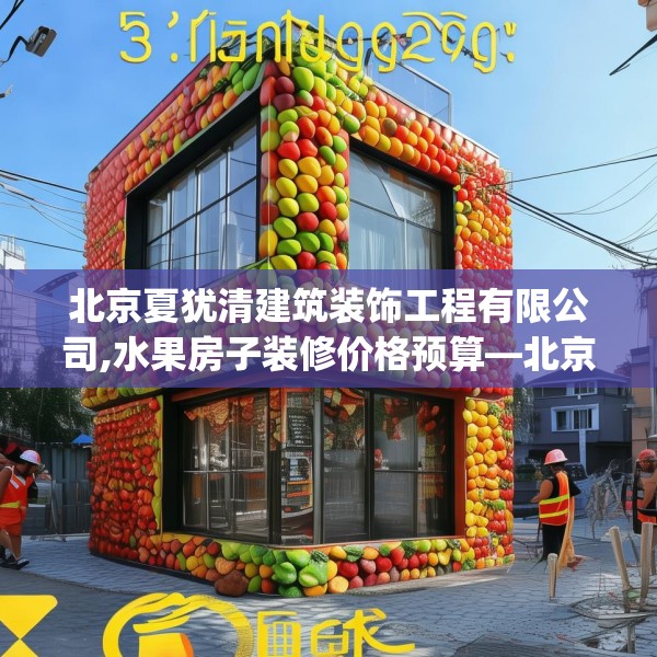 北京夏犹清建筑装饰工程有限公司,水果房子装修价格预算—北京夏犹清建筑装饰工程有限公司537.a413b414c417fgy.424fhsg