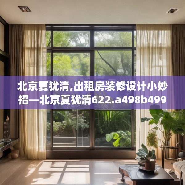北京夏犹清,出租房装修设计小妙招—北京夏犹清622.a498b499c502fgy509