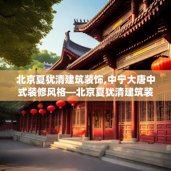 北京夏犹清建筑装饰,中宁大唐中式装修风格—北京夏犹清建筑装饰207.a83b84c87fgy.94fghfd