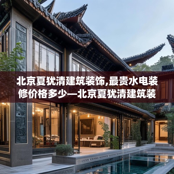北京夏犹清建筑装饰,最贵水电装修价格多少—北京夏犹清建筑装饰255.a131b132c135fgy.142uyk