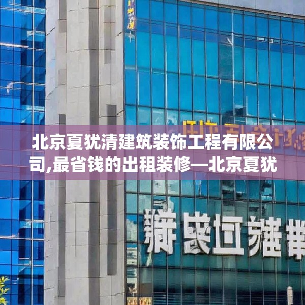 北京夏犹清建筑装饰工程有限公司,最省钱的出租装修—北京夏犹清建筑装饰工程有限公司189.a65b66c69fgy.76fghfd