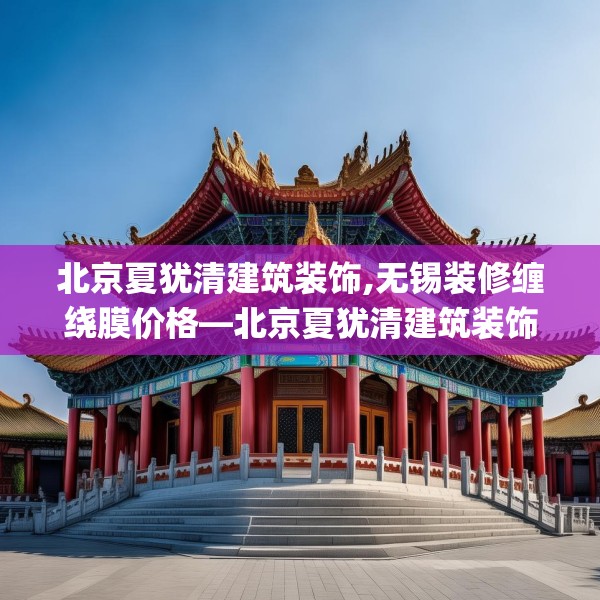 北京夏犹清建筑装饰,无锡装修缠绕膜价格—北京夏犹清建筑装饰389.a265b266c269fgy.276cvcx
