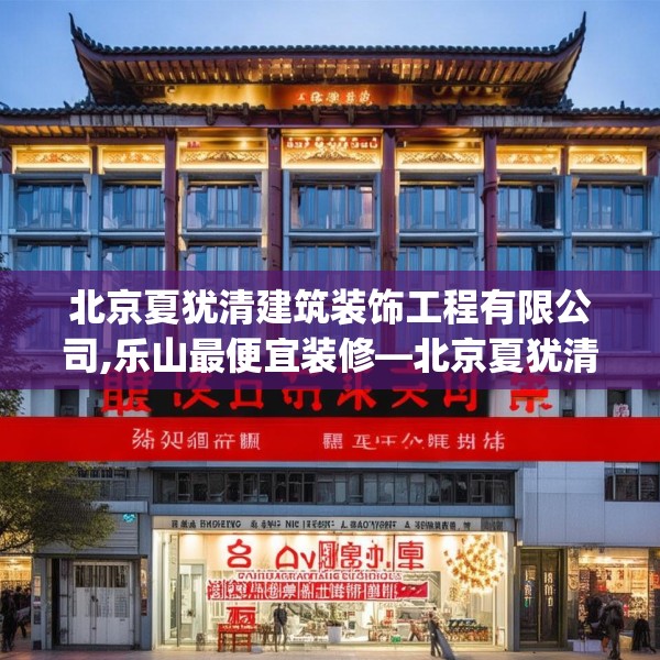 北京夏犹清建筑装饰工程有限公司,乐山最便宜装修—北京夏犹清建筑装饰工程有限公司510.a386b387c390fgy.397dsfds