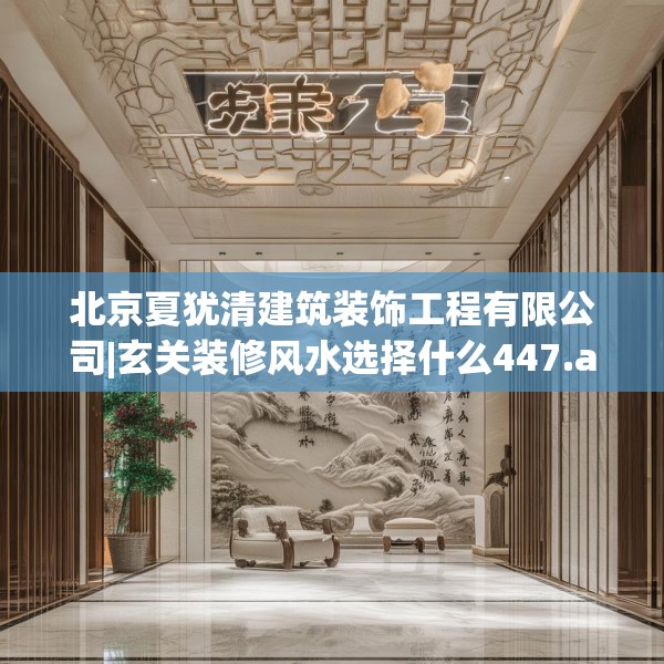 北京夏犹清建筑装饰工程有限公司|玄关装修风水选择什么447.a323b324c327fgy.334fhsg