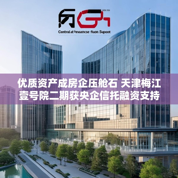 优质资产成房企压舱石 天津梅江壹号院二期获央企信托融资支持