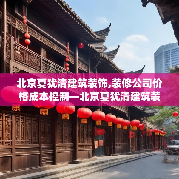 北京夏犹清建筑装饰,装修公司价格成本控制—北京夏犹清建筑装饰558.a434b435c438fgy.445nbn