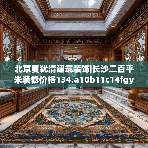 北京夏犹清建筑装饰|长沙二百平米装修价格134.a10b11c14fgy.21wew