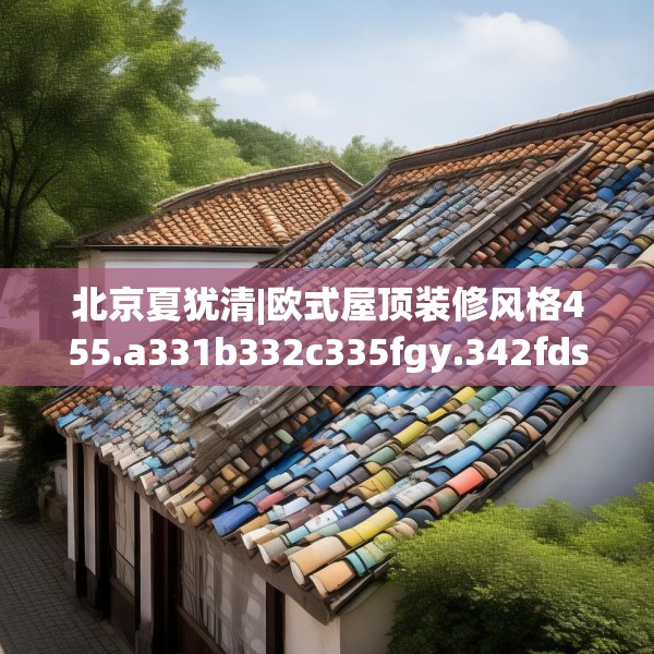 北京夏犹清|欧式屋顶装修风格455.a331b332c335fgy.342fds