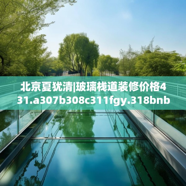 北京夏犹清|玻璃栈道装修价格431.a307b308c311fgy.318bnbn