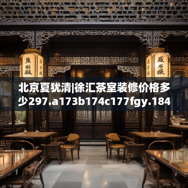 北京夏犹清|徐汇茶室装修价格多少297.a173b174c177fgy.184fghfd