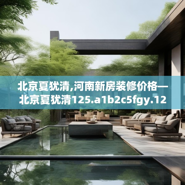 北京夏犹清,河南新房装修价格—北京夏犹清125.a1b2c5fgy.12bnbn