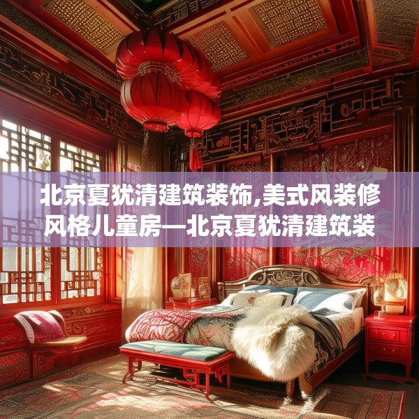 北京夏犹清建筑装饰,美式风装修风格儿童房—北京夏犹清建筑装饰561.a437b438c441fgy.448uyk