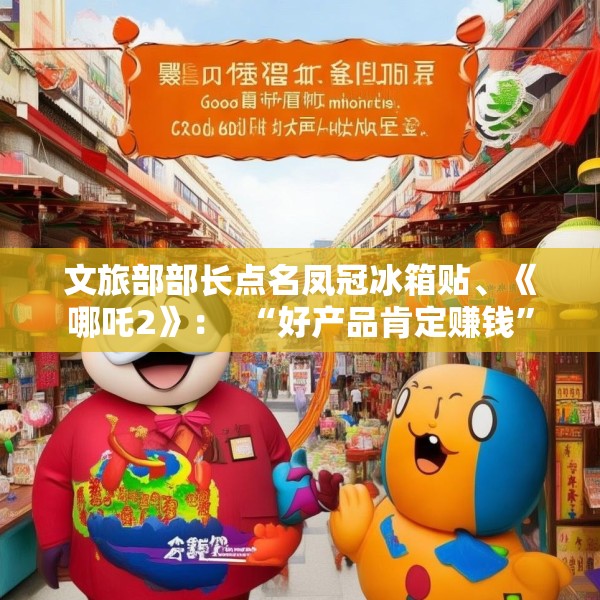 文旅部部长点名凤冠冰箱贴、《哪吒2》：  “好产品肯定赚钱”