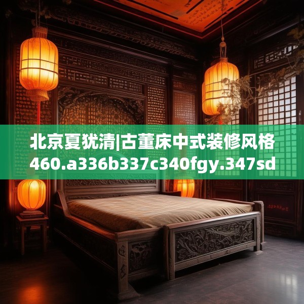 北京夏犹清|古董床中式装修风格460.a336b337c340fgy.347sdA