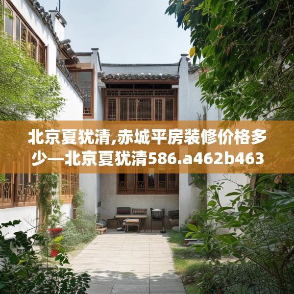 北京夏犹清,赤城平房装修价格多少—北京夏犹清586.a462b463c466fgy.473sdA