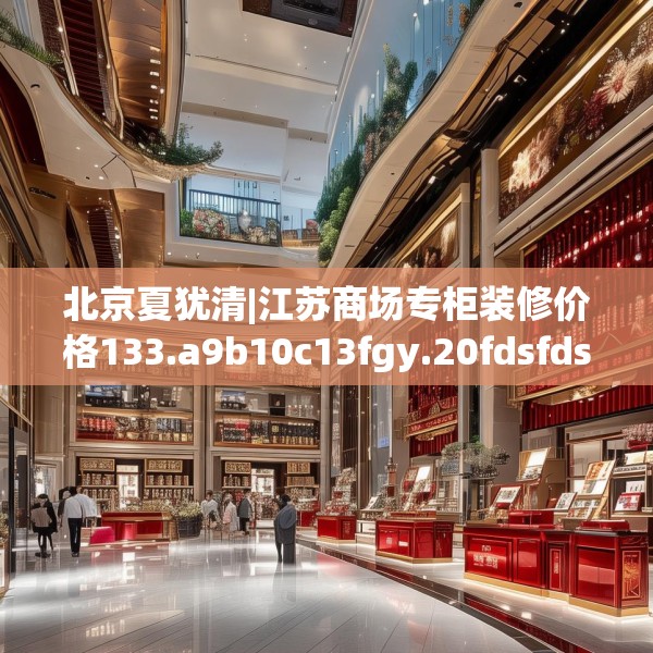 北京夏犹清|江苏商场专柜装修价格133.a9b10c13fgy.20fdsfds