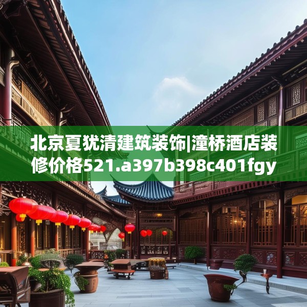 北京夏犹清建筑装饰|潼桥酒店装修价格521.a397b398c401fgy.408bnbn