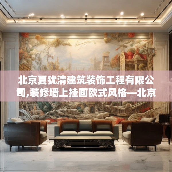 北京夏犹清建筑装饰工程有限公司,装修墙上挂画欧式风格—北京夏犹清建筑装饰工程有限公司557.a433b434c437fgy.444bnbn