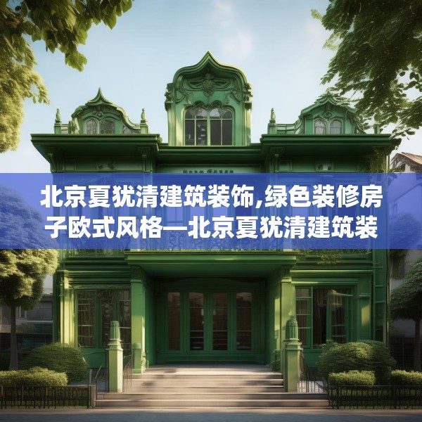 北京夏犹清建筑装饰,绿色装修房子欧式风格—北京夏犹清建筑装饰576.a452b453c456fgy.463nbn