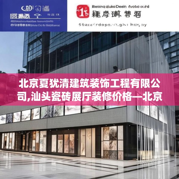 北京夏犹清建筑装饰工程有限公司,汕头瓷砖展厅装修价格—北京夏犹清建筑装饰工程有限公司588.a464b465c468fgy.475lkjl