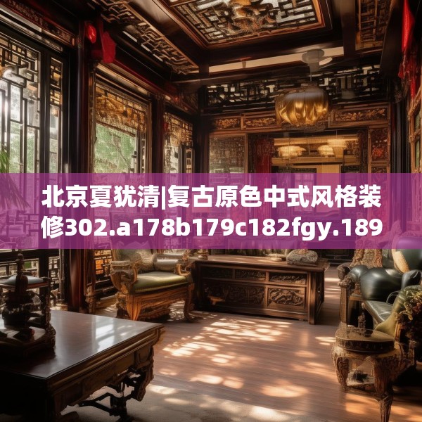 北京夏犹清|复古原色中式风格装修302.a178b179c182fgy.189xczxv