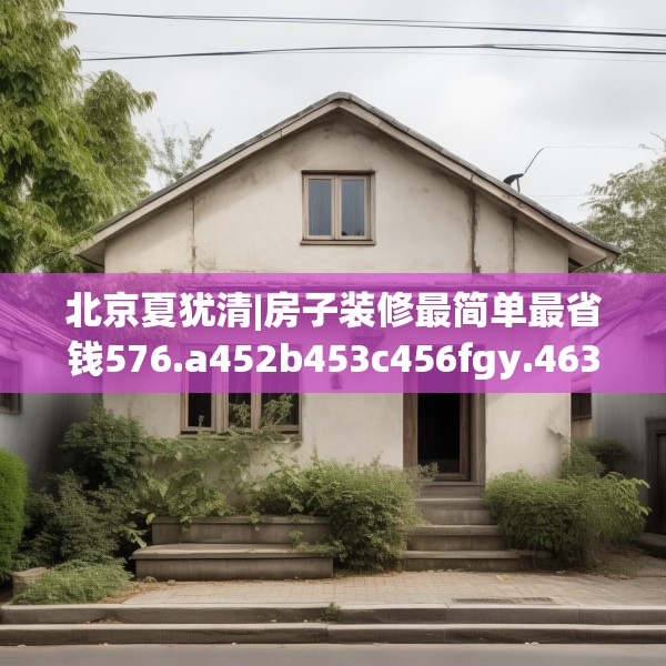 北京夏犹清|房子装修最简单最省钱576.a452b453c456fgy.463nbn