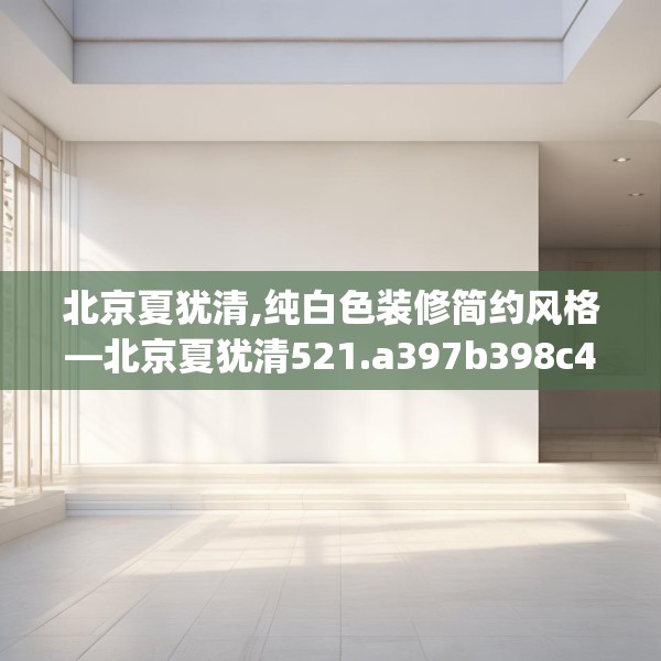 北京夏犹清,纯白色装修简约风格—北京夏犹清521.a397b398c401fgy.408bnbn