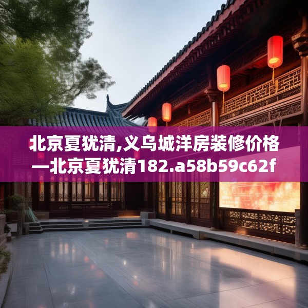 北京夏犹清,义乌城洋房装修价格—北京夏犹清182.a58b59c62fgy.6976681