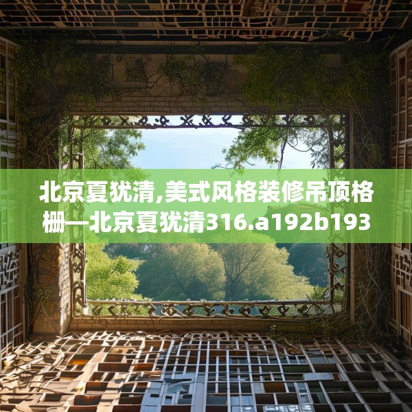 北京夏犹清,美式风格装修吊顶格栅—北京夏犹清316.a192b193c196fgy.203sdA