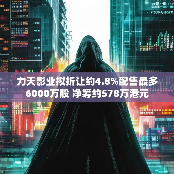 力天影业拟折让约4.8%配售最多6000万股 净筹约578万港元