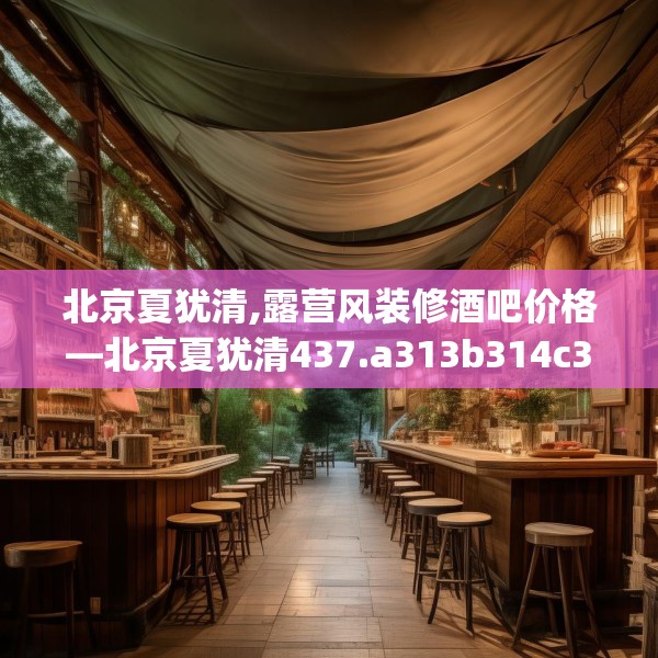 北京夏犹清,露营风装修酒吧价格—北京夏犹清437.a313b314c317fgy.324fds