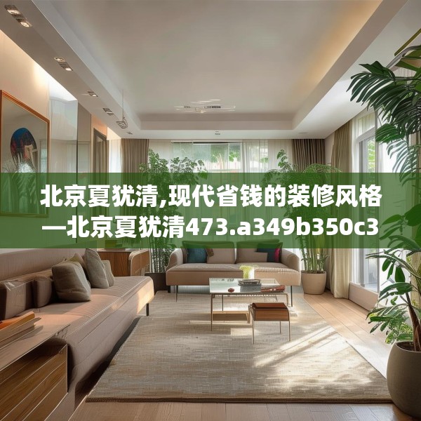 北京夏犹清,现代省钱的装修风格—北京夏犹清473.a349b350c353fgy.360fds
