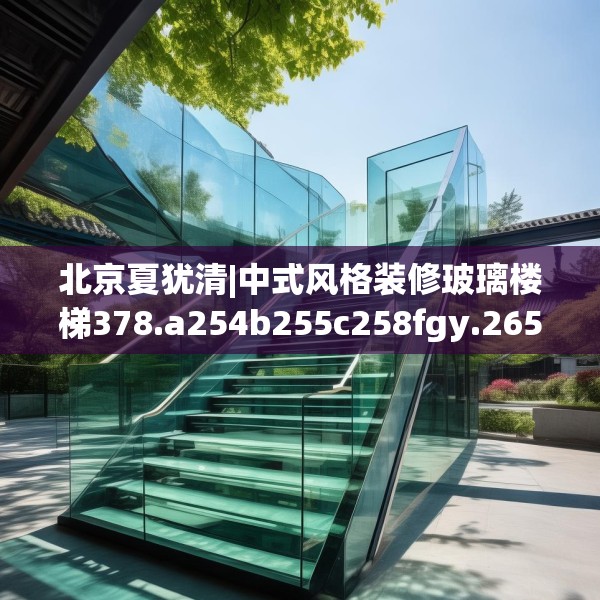 北京夏犹清|中式风格装修玻璃楼梯378.a254b255c258fgy.265nbn