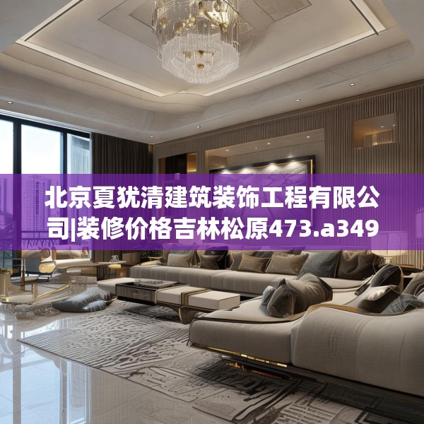 北京夏犹清建筑装饰工程有限公司|装修价格吉林松原473.a349b350c353fgy.360fds