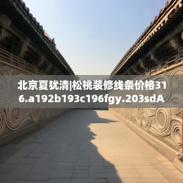 北京夏犹清|松桃装修线条价格316.a192b193c196fgy.203sdA