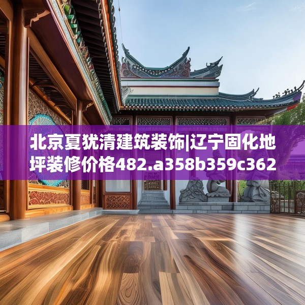 北京夏犹清建筑装饰|辽宁固化地坪装修价格482.a358b359c362fgy.369xczxv