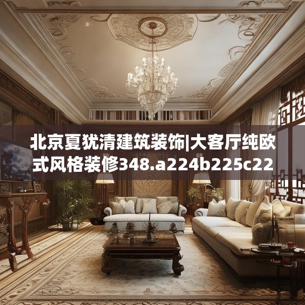北京夏犹清建筑装饰|大客厅纯欧式风格装修348.a224b225c228fgy.235dsfds