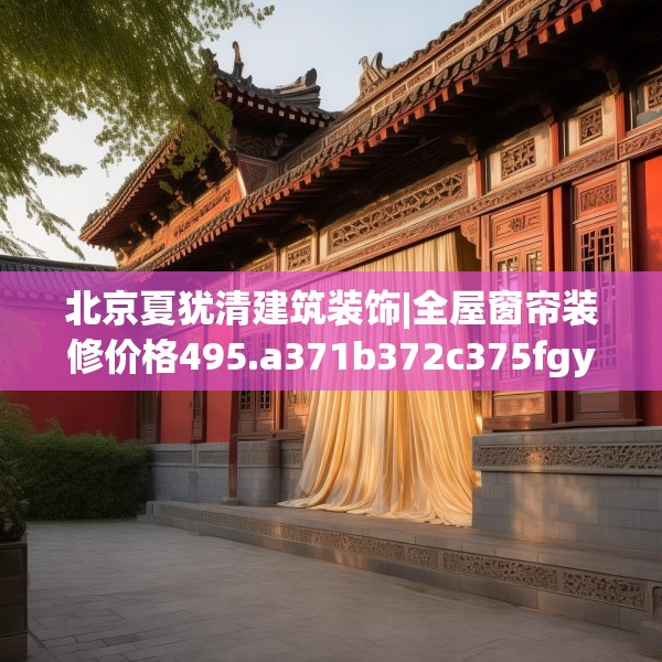 北京夏犹清建筑装饰|全屋窗帘装修价格495.a371b372c375fgy.382fghfd